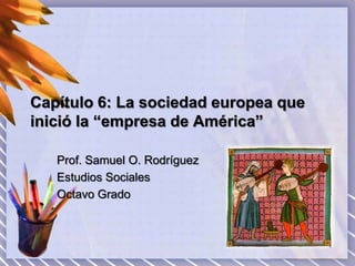 Capítulo 6: La sociedad europea que
inició la “empresa de América”

   Prof. Samuel O. Rodríguez
   Estudios Sociales
   Octavo Grado
 