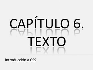 CAPÍTULO 6.
    TEXTO
Introducción a CSS
 