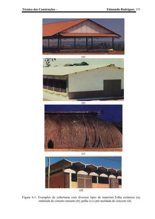 Técnica das Construções – Edmundo Rodrigues 151
(a)
(b)
(c)
(d)
Figura 6.1: Exemplos de coberturas com diversos tipos de materiais.Telha cerâmica (a),
ondulada de cimento amianto (b), palha (c) e pré-moldada de concreto (d).
 