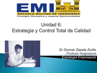 Dr Gunnar Zapata Zurita
Profesor Asignatura
Estrategia Empresarial
1
Unidad 6:
Estrategia y Control Total de Calidad
 