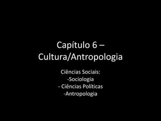 Capítulo 6 –
Cultura/Antropologia
Ciências Sociais:
-Sociologia
- Ciências Políticas
-Antropologia
 