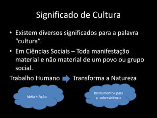Significado de Cultura
• Existem diversos significados para a palavra
“cultura”.
• Em Ciências Sociais – Toda manifestação
material e não material de um povo ou grupo
social.
Trabalho Humano Transforma a Natureza
Idéia + Ação
Instrumentos para
a sobrevivência
 