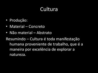 Cultura
• Produção:
• Material – Concreto
• Não material – Abstrato
Resumindo – Cultura é toda manifestação
humana proveniente de trabalho, que é a
maneira por excelência de explorar a
natureza.
 