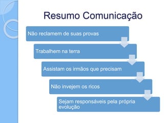 Resumo Comunicação
Não reclamem de suas provas
Trabalhem na terra
Assistam os irmãos que precisam
Não invejem os ricos
Sejam responsáveis pela própria
evolução
 