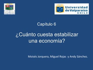 Capítulo 6

¿Cuánto cuesta estabilizar
    una economía?

     Moisés Jorquera, Miguel Rojas y Andy Sánchez.
 