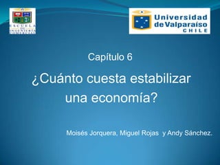 Capítulo 6

¿Cuánto cuesta estabilizar
    una economía?

     Moisés Jorquera, Miguel Rojas y Andy Sánchez.
 