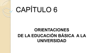 CAPÍTULO 6
ORIENTACIONES
DE LA EDUCACIÓN BÁSICA A LA
UNIVERSIDAD
 