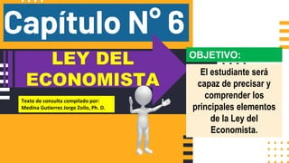 Capítulo N° 6
LEY DEL
ECONOMISTA
Texto de consulta compilado por:
Medina Gutierrez Jorge Zoilo, Ph. D.
OBJETIVO:
El estudiante será
capaz de precisar y
comprender los
principales elementos
de la Ley del
Economista.
 