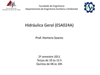 Hidráulica Geral (ESA024A)
Prof. Homero Soares
2º semestre 2011
Terças de 10 às 12 h
Quintas de 08 às 10h
Faculdade de Engenharia
Departamento de Engenharia Sanitária e Ambiental
 