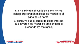 Si se eliminaba el cuello de cisne, en los
caldos proliferaban multitud de microbios al
cabo de 48 horas.
El concluyó que el cuello de cisne impedía
que cayeran los microbios ambientales al
interior de los matraces.
 