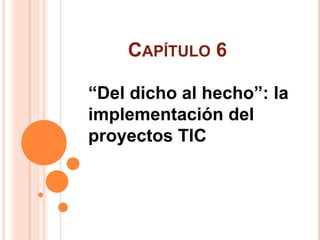 CAPÍTULO 6
“Del dicho al hecho”: la
implementación del
proyectos TIC

 