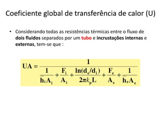 Coeficiente global de transferência de calor (U)

 • Considerando todas as resistências térmicas entre o fluxo de
   dois fluidos separados por um tubo e incrustações internas e
   externas, tem-se que :
 