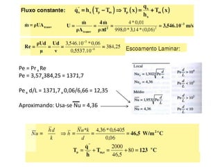 Pe = Pr x Re
Pe = 3,57x384,25 = 1371,7

Pe x d/L = 1371,7 x 0,06/6,66 = 12,35

Aproximando: Usa-se Nu = 4,36
 
