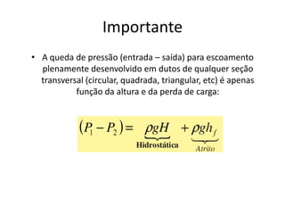 Importante
• A queda de pressão (entrada – saída) para escoamento
  plenamente desenvolvido em dutos de qualquer seção
  transversal (circular, quadrada, triangular, etc) é apenas
           função da altura e da perda de carga:
 