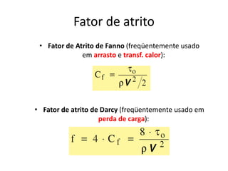 Fator de atrito
 • Fator de Atrito de Fanno (freqüentemente usado
              em arrasto e transf. calor):




• Fator de atrito de Darcy (freqüentemente usado em
                    perda de carga):
 