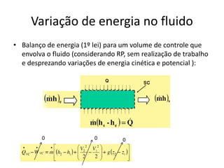 Variação de energia no fluido
• Balanço de energia (1º lei) para um volume de controle que
  envolva o fluido (considerando RP, sem realização de trabalho
  e desprezando variações de energia cinética e potencial ):




         0                0        0
 