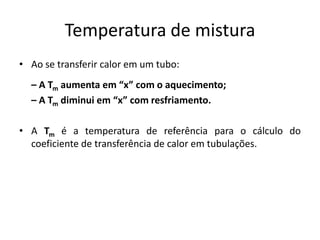 Temperatura de mistura
• Ao se transferir calor em um tubo:
  – A Tm aumenta em “x” com o aquecimento;
  – A Tm diminui em “x” com resfriamento.

• A Tm é a temperatura de referência para o cálculo do
  coeficiente de transferência de calor em tubulações.
 