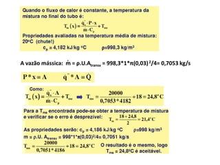 .
A vazão mássica: m = ρ.U.Atransv = 998,3*1*π(0,03) 2/4= 0,7053 kg/s
 
