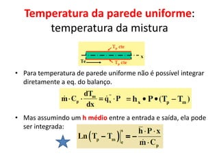Temperatura da parede uniforme:
      temperatura da mistura


• Para temperatura de parede uniforme não é possível integrar
  diretamente a eq. do balanço.



• Mas assumindo um h médio entre a entrada e saída, ela pode
  ser integrada:
 