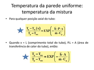 Temperatura da parede uniforme:
        temperatura da mistura
• Para qualquer posição axial do tubo:




• Quando x = L (comprimento total do tubo), P.L = A (área de
  transferência de calor do tubo), então:
 