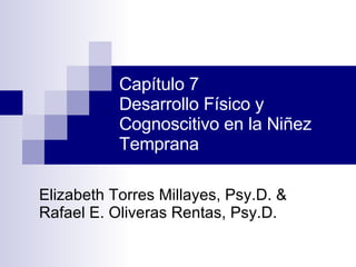 Capítulo 7 Desarrollo Físico y Cognoscitivo en la Niñez Temprana Elizabeth Torres Millayes, Psy.D. & Rafael E. Oliveras Rentas, Psy.D. 