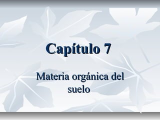 Capítulo 7Capítulo 7
Materia orgánica delMateria orgánica del
suelosuelo
 
