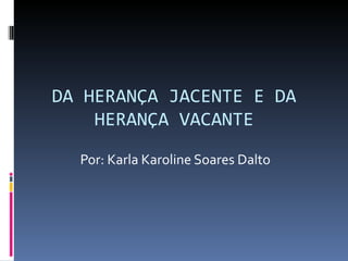 DA HERANÇA JACENTE E DA HERANÇA VACANTE Por: Karla Karoline Soares Dalto 