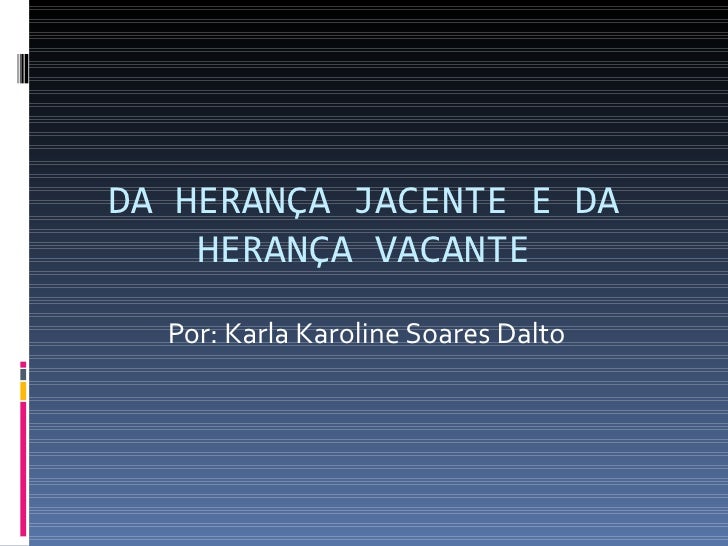 DA HERANÇA JACENTE E DA HERANÇA VACANTE Por: Karla Karoline Soares Dalto 