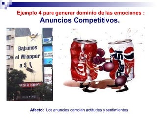   Ejemplo 4 para generar dominio de las emociones :   Anuncios Competitivos.   Afecto:  Los anuncios cambian actitudes y sentimientos 