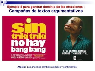 Ejemplo 5 para generar dominio de las emociones : Campañas de textos argumentativos Afecto:  Los anuncios cambian actitudes y sentimientos 