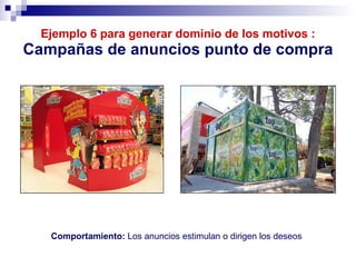 Ejemplo 6 para generar dominio de los motivos : Campañas de anuncios punto de compra Comportamiento:  Los anuncios estimulan o dirigen los deseos 
