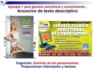 Ejemplo 1 para generar conciencia y conocimiento  : Anuncios de texto descriptivo Cognición:  Dominio   de los   pensamientos .  Proporcionan información y hechos. 