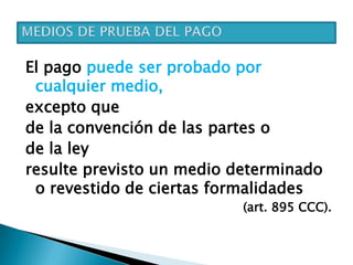 El pago puede ser probado por
cualquier medio,
excepto que
de la convención de las partes o
de la ley
resulte previsto un medio determinado
o revestido de ciertas formalidades
(art. 895 CCC).
 