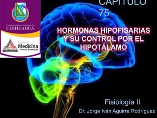 CAPÍTULO
75
HORMONAS HIPOFISARIAS
Y SU CONTROL POR EL
HIPOTÁLAMO
Fisiología II
Dr. Jorge Iván Aguirre Rodríguez
 