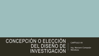 CONCEPCIÓN O ELECCIÓN
DEL DISEÑO DE
INVESTIGACIÓN
CAPÍTULO VII
Ing. Mariann Compeán
Mendoza
 