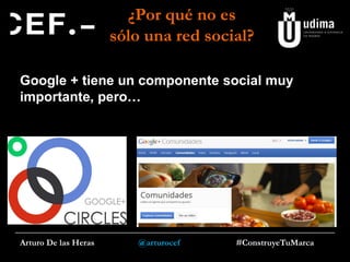 ¿Por qué no es
sólo una red social?
Google + tiene un componente social muy
importante, pero…

Arturo De las Heras

@arturocef

#ConstruyeTuMarca

 