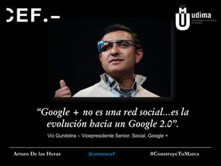 “Google + no es una red social…es la
evolución hacia un Google 2.0”.
Vic Gundotra – Vicepresidente Senior, Social, Google +

Arturo De las Heras

@arturocef

#ConstruyeTuMarca

 