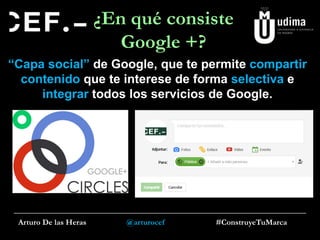 ¿En qué consiste
Google +?
“Capa social” de Google, que te permite compartir
contenido que te interese de forma selectiva e
integrar todos los servicios de Google.

Arturo De las Heras

@arturocef

#ConstruyeTuMarca

 