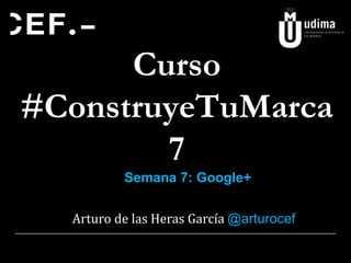 Curso
#ConstruyeTuMarca
7
Semana 7: Google+

Arturo de las Heras García @arturocef

 