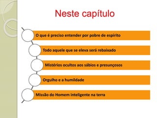 Neste capítulo
O que é preciso entender por pobre de espírito
Todo aquele que se eleva será rebaixado
Mistérios ocultos aos sábios e presunçosos
Orgulho e a humildade
Missão do Homem inteligente na terra
 