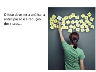 O foco deve ser a análise, a
antecipação e a redução
dos riscos...

 