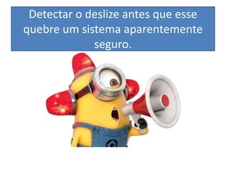 Detectar o deslize antes que esse
quebre um sistema aparentemente
seguro.

 