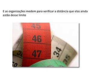 E as organizações medem para verificar a distância que elas ainda
estão desse limite

 