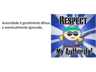 Autoridade é geralmente difusa
e eventualmente ignorada.

 