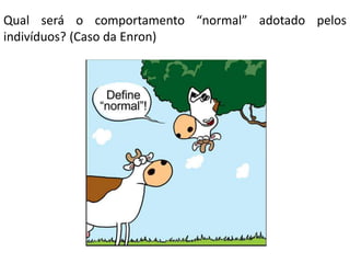 Qual será o comportamento “normal” adotado pelos
indivíduos? (Caso da Enron)

 