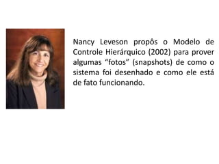 Nancy Leveson propôs o Modelo de
Controle Hierárquico (2002) para prover
algumas “fotos” (snapshots) de como o
sistema foi desenhado e como ele está
de fato funcionando.

 