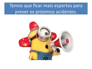 Temos que ficar mais espertos para
prever os próximos acidentes.

 