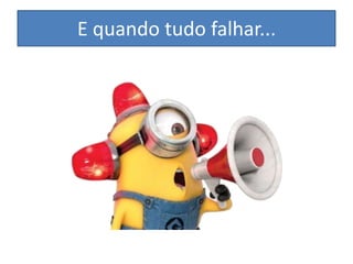 E quando tudo falhar...

 