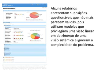 Alguns relatórios
apresentam suposições
questionáveis que não mais
parecem válidas, pois
utilizam modelos que
privilegiam uma visão linear
em detrimento de uma
visão sistêmica e ignoram a
complexidade do problema.

 