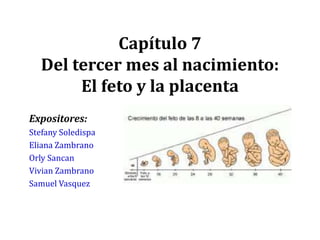 Capítulo 7
Del tercer mes al nacimiento:
El feto y la placenta
Expositores:
Stefany Soledispa
Eliana Zambrano
Orly Sancan
Vivian Zambrano
Samuel Vasquez
 